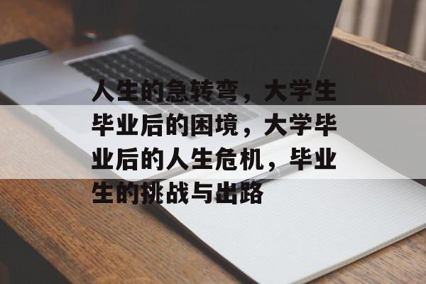 人生的急转弯,大学生毕业后的困境,大学毕业后的人生危机,毕业生的挑战与出路 人生的急转弯,大学生毕业后的困境,大学毕业后的人生危机,毕业生的挑战与出路