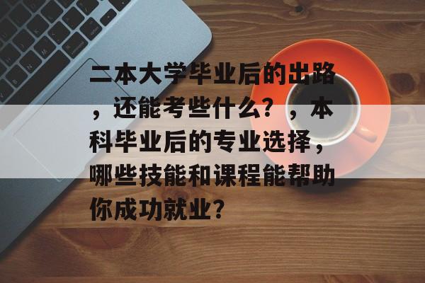 二本大学毕业后的出路,还能考些什么?,本科毕业后的专业选择,哪些技能和课程能帮助你成功就业? 二本大学毕业后的出路,还能考些什么?,本科毕业后的专业选择,哪些技能和课程能帮助你成功就业?