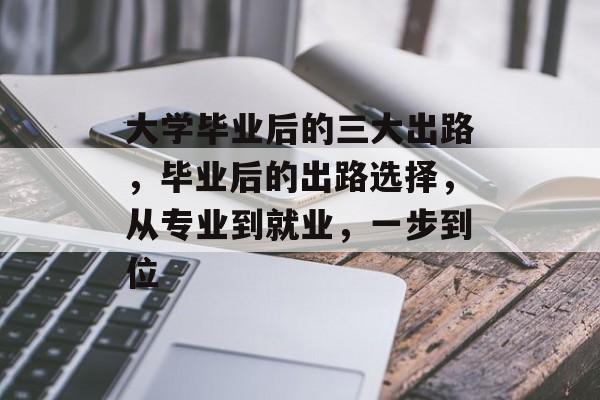 大学毕业后的三大出路,毕业后的出路选择,从专业到就业,一步到位 大学毕业后的三大出路,毕业后的出路选择,从专业到就业,一步到位