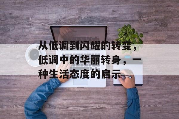 从低调到闪耀的转变,低调中的华丽转身,一种生活态度的启示 从低调到闪耀的转变,低调中的华丽转身,一种生活态度的启示