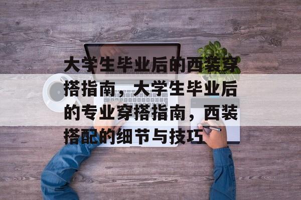 大学生毕业后的西装穿搭指南，大学生毕业后的专业穿搭指南，西装搭配的细节与技巧