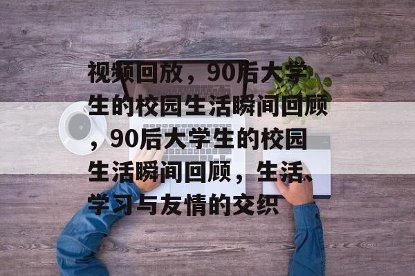 视频回放,90后大学生的校园生活瞬间回顾,90后大学生的校园生活瞬间回顾,生活、学习与友情的交织 视频回放,90后大学生的校园生活瞬间回顾,90后大学生的校园生活瞬间回顾,生活、学习与友情的交织