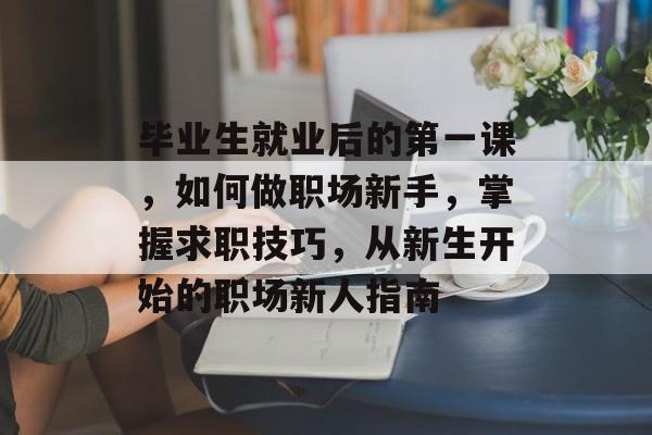 毕业生就业后的第一课，如何做职场新手，掌握求职技巧，从新生开始的职场新人指南