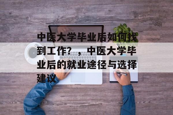 中医大学毕业后如何找到工作?,中医大学毕业后的就业途径与选择建议 中医大学毕业后如何找到工作?,中医大学毕业后的就业途径与选择建议