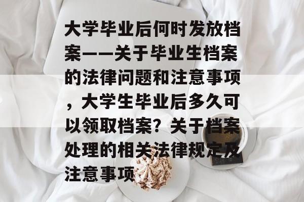 大学毕业后何时发放档案——关于毕业生档案的法律问题和注意事项，大学生毕业后多久可以领取档案？关于档案处理的相关法律规定及注意事项