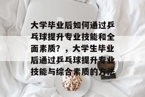 大学毕业后如何通过乒乓球提升专业技能和全面素质？，大学生毕业后通过乒乓球提升专业技能与综合素质的方法