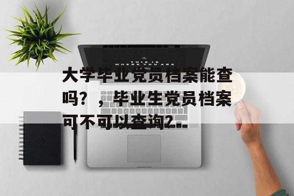 大学毕业党员档案能查吗？，毕业生党员档案可不可以查询？