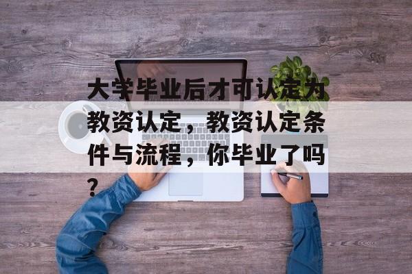 大学毕业后才可认定为教资认定，教资认定条件与流程，你毕业了吗？