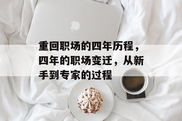 重回职场的四年历程,四年的职场变迁,从新手到专家的过程 重回职场的四年历程,四年的职场变迁,从新手到专家的过程