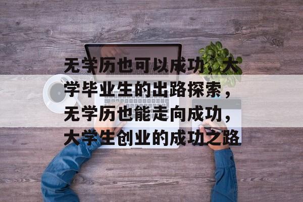 无学历也可以成功，大学毕业生的出路探索，无学历也能走向成功，大学生创业的成功之路