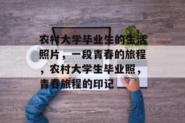 农村大学毕业生的生活照片，一段青春的旅程，农村大学生毕业照，青春旅程的印记