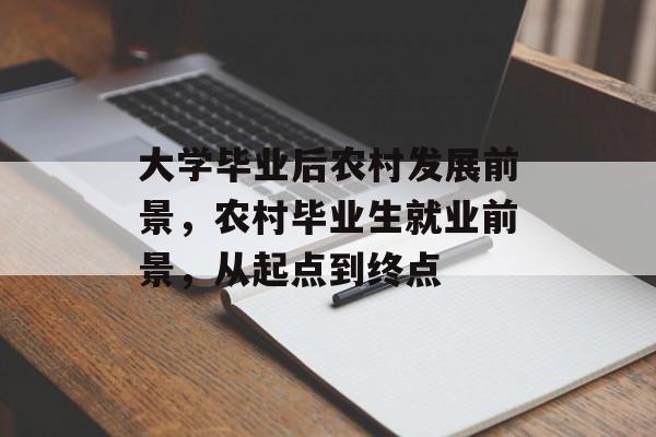 大学毕业后农村发展前景,农村毕业生就业前景,从起点到终点 大学毕业后农村发展前景,农村毕业生就业前景,从起点到终点