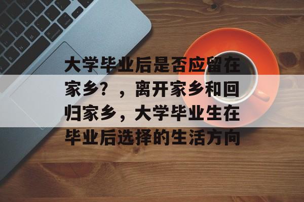 大学毕业后是否应留在家乡?,离开家乡和回归家乡,大学毕业生在毕业后选择的生活方向 大学毕业后是否应留在家乡?,离开家乡和回归家乡,大学毕业生在毕业后选择的生活方向