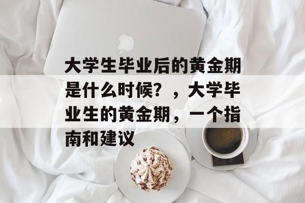 大学生毕业后的黄金期是什么时候？，大学毕业生的黄金期，一个指南和建议
