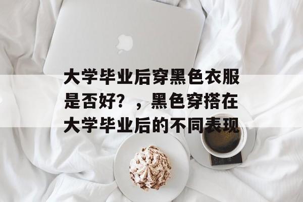 大学毕业后穿黑色衣服是否好？，黑色穿搭在大学毕业后的不同表现