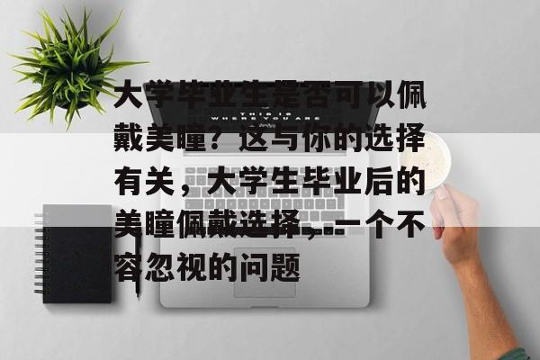 大学毕业生是否可以佩戴美瞳？这与你的选择有关，大学生毕业后的美瞳佩戴选择，一个不容忽视的问题