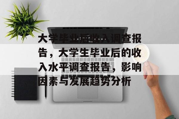 大学毕业后收入调查报告,大学生毕业后的收入水平调查报告,影响因素与发展趋势分析 大学毕业后收入调查报告,大学生毕业后的收入水平调查报告,影响因素与发展趋势分析