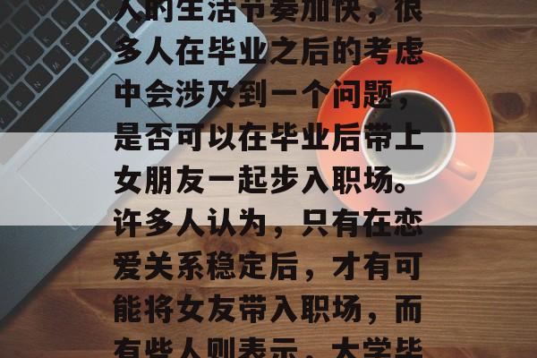 大学毕业后是否能带着女朋友去工作？这是一个常见且有趣的问题。随着社会的发展和年轻人的生活节奏加快，很多人在毕业之后的考虑中会涉及到一个问题，是否可以在毕业后带上女朋友一起步入职场。许多人认为，只有在恋爱关系稳定后，才有可能将女友带入职场，而有些人则表示，大学毕业后就可以带着女朋友一起去工作。，大学毕业之后可以带着女朋友去工作吗？
