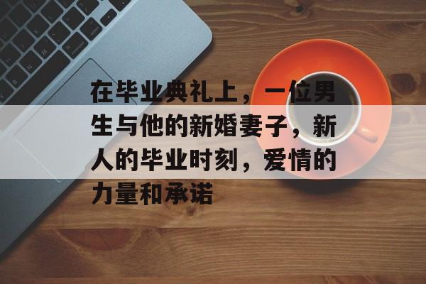 在毕业典礼上,一位男生与他的新婚妻子,新人的毕业时刻,爱情的力量和承诺 在毕业典礼上,一位男生与他的新婚妻子,新人的毕业时刻,爱情的力量和承诺