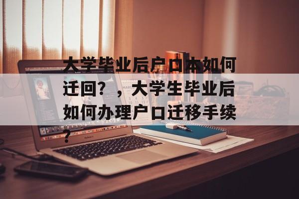 大学毕业后户口本如何迁回？，大学生毕业后如何办理户口迁移手续？