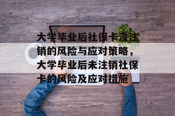 大学毕业后社保卡没注销的风险与应对策略,大学毕业后未注销社保卡的风险及应对措施 大学毕业后社保卡没注销的风险与应对策略,大学毕业后未注销社保卡的风险及应对措施
