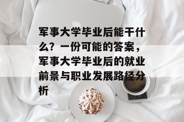 军事大学毕业后能干什么?一份可能的答案,军事大学毕业后的就业前景与职业发展路径分析 军事大学毕业后能干什么?一份可能的答案,军事大学毕业后的就业前景与职业发展路径分析