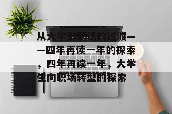从大学到职场的过渡——四年再读一年的探索,四年再读一年,大学生向职场转型的探索 从大学到职场的过渡——四年再读一年的探索,四年再读一年,大学生向职场转型的探索