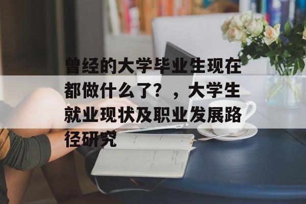 曾经的大学毕业生现在都做什么了？，大学生就业现状及职业发展路径研究