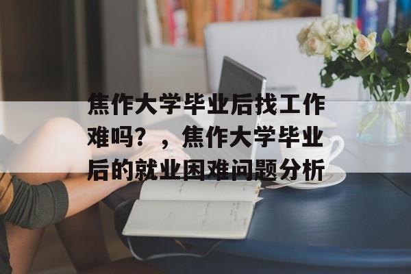 焦作大学毕业后找工作难吗?,焦作大学毕业后的就业困难问题分析 焦作大学毕业后找工作难吗?,焦作大学毕业后的就业困难问题分析
