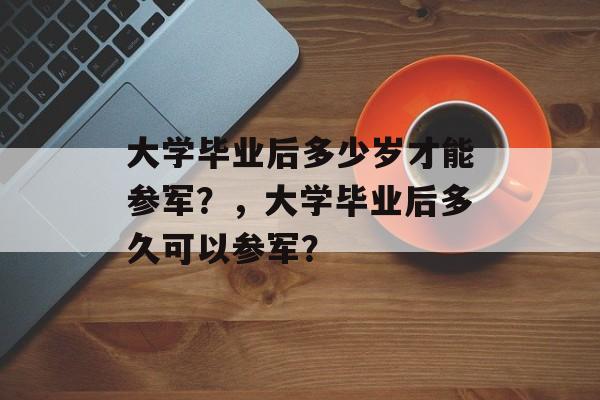 大学毕业后多少岁才能参军?,大学毕业后多久可以参军? 大学毕业后多少岁才能参军?,大学毕业后多久可以参军?