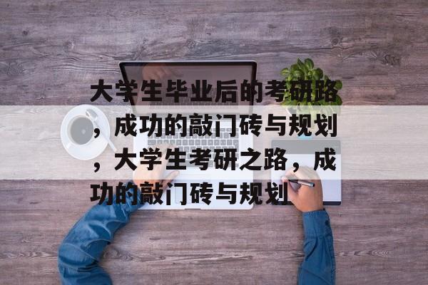 大学生毕业后的考研路,成功的敲门砖与规划,大学生考研之路,成功的敲门砖与规划 大学生毕业后的考研路,成功的敲门砖与规划,大学生考研之路,成功的敲门砖与规划