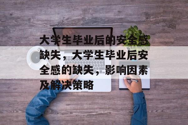 大学生毕业后的安全感缺失，大学生毕业后安全感的缺失，影响因素及解决策略