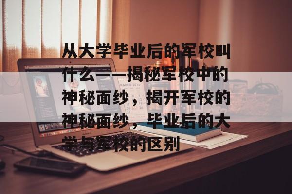 从大学毕业后的军校叫什么——揭秘军校中的神秘面纱,揭开军校的神秘面纱,毕业后的大学与军校的区别 从大学毕业后的军校叫什么——揭秘军校中的神秘面纱,揭开军校的神秘面纱,毕业后的大学与军校的区别