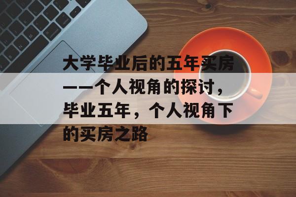 大学毕业后的五年买房——个人视角的探讨,毕业五年,个人视角下的买房之路 大学毕业后的五年买房——个人视角的探讨,毕业五年,个人视角下的买房之路