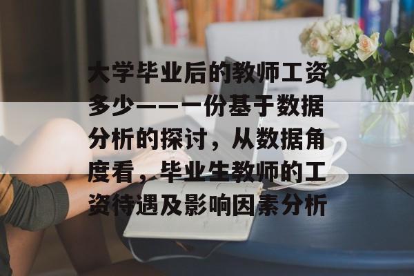 大学毕业后的教师工资多少——一份基于数据分析的探讨，从数据角度看，毕业生教师的工资待遇及影响因素分析