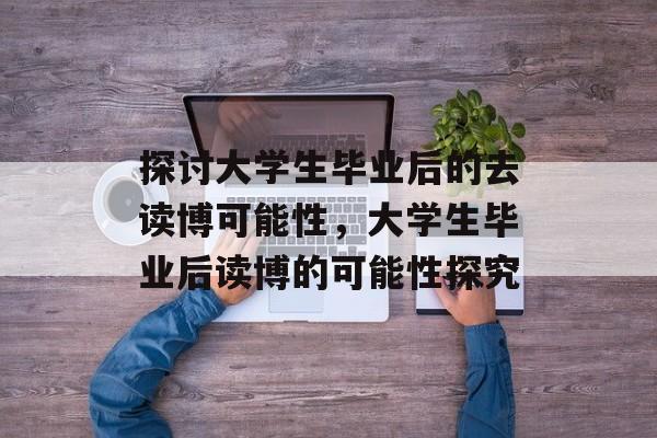 探讨大学生毕业后的去读博可能性,大学生毕业后读博的可能性探究 探讨大学生毕业后的去读博可能性,大学生毕业后读博的可能性探究