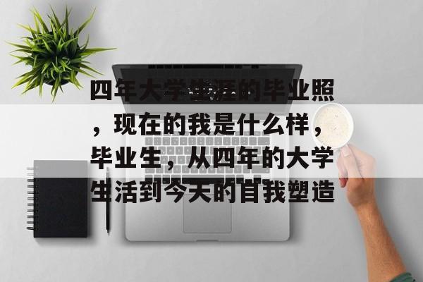 四年大学生涯的毕业照,现在的我是什么样,毕业生,从四年的大学生活到今天的自我塑造 四年大学生涯的毕业照,现在的我是什么样,毕业生,从四年的大学生活到今天的自我塑造