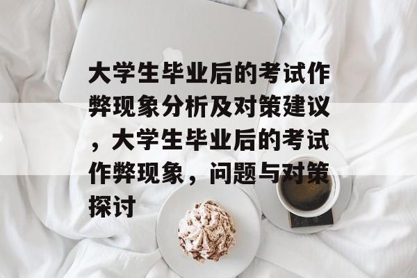 大学生毕业后的考试作弊现象分析及对策建议，大学生毕业后的考试作弊现象，问题与对策探讨