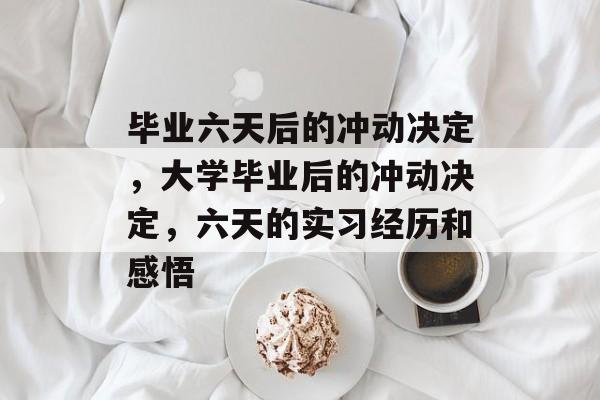 毕业六天后的冲动决定,大学毕业后的冲动决定,六天的实习经历和感悟 毕业六天后的冲动决定,大学毕业后的冲动决定,六天的实习经历和感悟