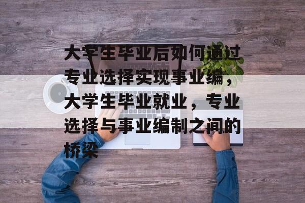 大学生毕业后如何通过专业选择实现事业编，大学生毕业就业，专业选择与事业编制之间的桥梁