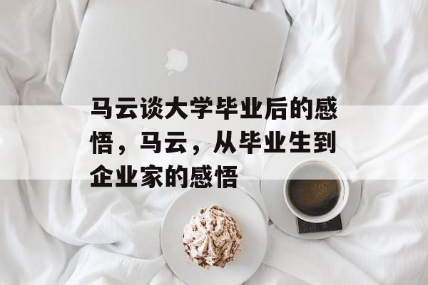 马云谈大学毕业后的感悟,马云,从毕业生到企业家的感悟 马云谈大学毕业后的感悟,马云,从毕业生到企业家的感悟
