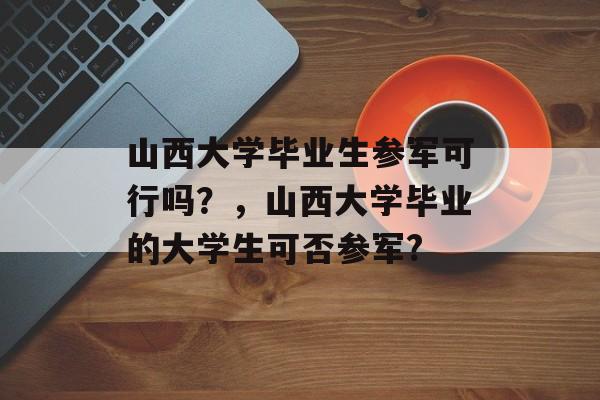 山西大学毕业生参军可行吗?,山西大学毕业的大学生可否参军? 山西大学毕业生参军可行吗?,山西大学毕业的大学生可否参军?