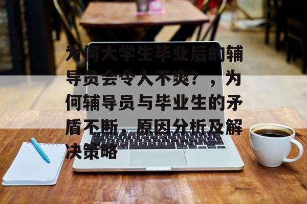 为何大学生毕业后的辅导员会令人不爽？，为何辅导员与毕业生的矛盾不断，原因分析及解决策略