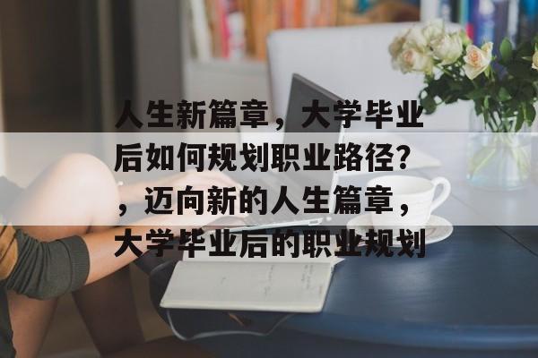 人生新篇章，大学毕业后如何规划职业路径？，迈向新的人生篇章，大学毕业后的职业规划
