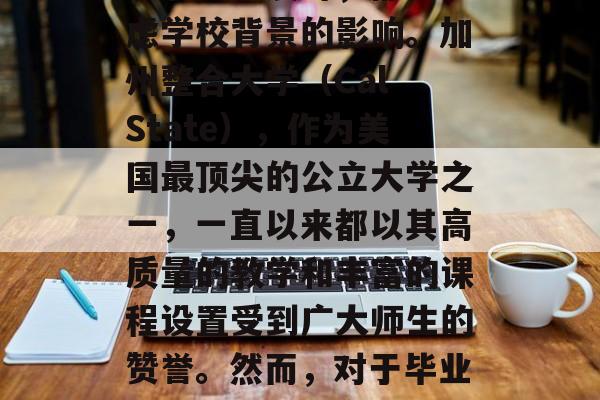 加州整合大学毕业后怎么样？这是一直备受关注的话题。许多人在追求职业发展时，都会考虑学校背景的影响。加州整合大学（Cal State），作为美国最顶尖的公立大学之一，一直以来都以其高质量的教学和丰富的课程设置受到广大师生的赞誉。然而，对于毕业后的前景，许多人可能会产生疑惑。，加州整合大学毕业生就业前景如何？