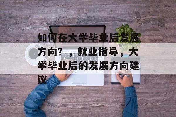 如何在大学毕业后发展方向?,就业指导,大学毕业后的发展方向建议 如何在大学毕业后发展方向?,就业指导,大学毕业后的发展方向建议