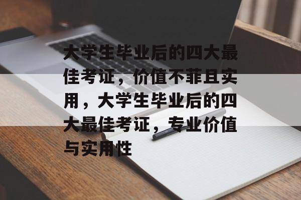 大学生毕业后的四大最佳考证，价值不菲且实用，大学生毕业后的四大最佳考证，专业价值与实用性