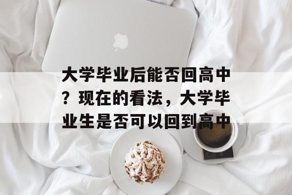 大学毕业后能否回高中？现在的看法，大学毕业生是否可以回到高中