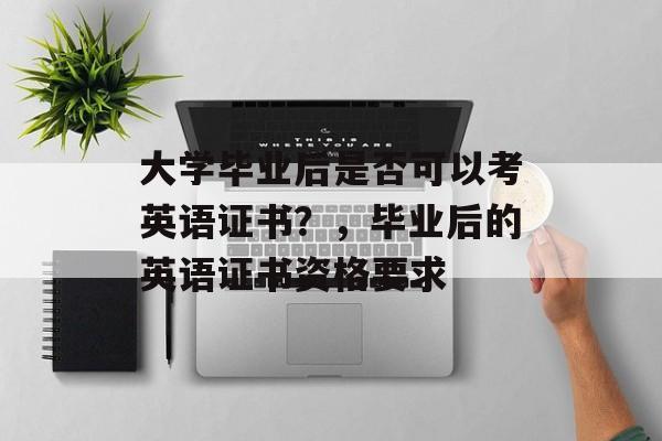 大学毕业后是否可以考英语证书?,毕业后的英语证书资格要求 大学毕业后是否可以考英语证书?,毕业后的英语证书资格要求