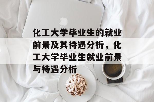化工大学毕业生的就业前景及其待遇分析，化工大学毕业生就业前景与待遇分析